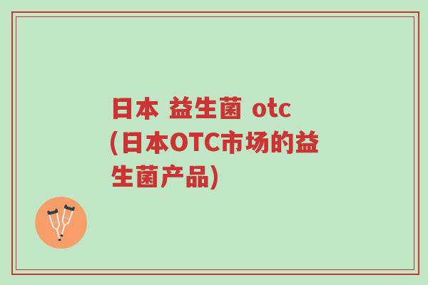 日本 益生菌 otc(日本OTC市场的益生菌产品)-第1张图片-超越 日本 益生菌 otc(日本OTC市场的益生菌产品)-第1张图片-超越
