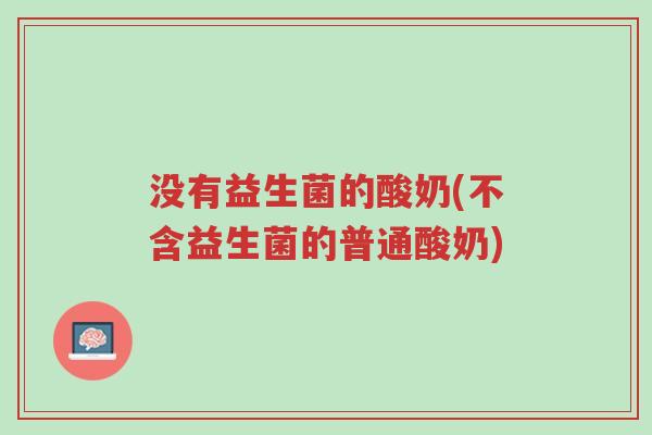 没有益生菌的酸奶(不含益生菌的普通酸奶)-第1张图片-超越 没有益生菌的酸奶(不含益生菌的普通酸奶)-第1张图片-超越