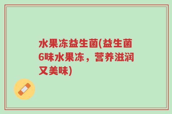 水果冻益生菌(益生菌6味水果冻,营养滋润又美味)-第1张图片-超越 水果冻益生菌(益生菌6味水果冻,营养滋润又美味)-第1张图片-超越