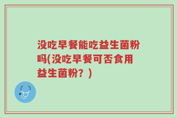 没吃早餐能吃益生菌粉吗(没吃早餐可否食用益生菌粉?)-第1张图片-超越 没吃早餐能吃益生菌粉吗(没吃早餐可否食用益生菌粉?)-第1张图片-超越