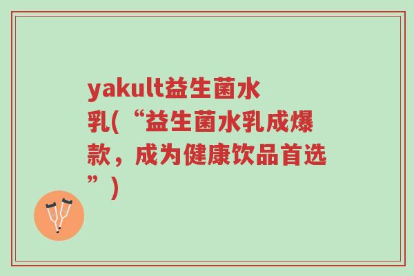 yakult益生菌水乳(“益生菌水乳成爆款,成为健康饮品首选”)-第1张图片-超越 yakult益生菌水乳(“益生菌水乳成爆款,成为健康饮品首选”)-第1张图片-超越