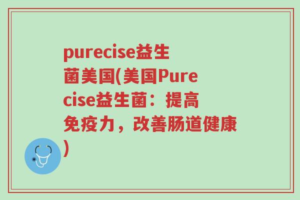 purecise益生菌美国(美国Purecise益生菌:提高免疫力,改善肠道健康)-第1张图片-超越 purecise益生菌美国(美国Purecise益生菌:提高免疫力,改善肠道健康)-第1张图片-超越
