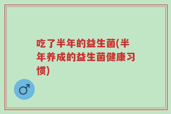 吃了半年的益生菌(半年养成的益生菌健康习惯)-第1张图片-超越 吃了半年的益生菌(半年养成的益生菌健康习惯)-第1张图片-超越