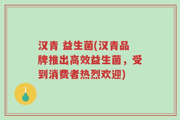 汉青 益生菌(汉青品牌推出高效益生菌,受到消费者热烈欢迎)-第1张图片-超越 汉青 益生菌(汉青品牌推出高效益生菌,受到消费者热烈欢迎)-第1张图片-超越
