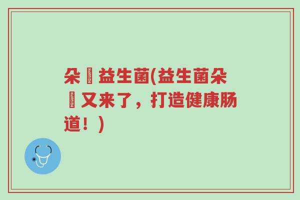 朵膄益生菌(益生菌朵膄又来了,打造健康肠道!)-第1张图片-超越 朵膄益生菌(益生菌朵膄又来了,打造健康肠道!)-第1张图片-超越