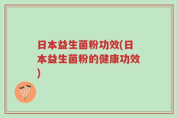 日本益生菌粉功效(日本益生菌粉的健康功效)-第1张图片-超越 日本益生菌粉功效(日本益生菌粉的健康功效)-第1张图片-超越