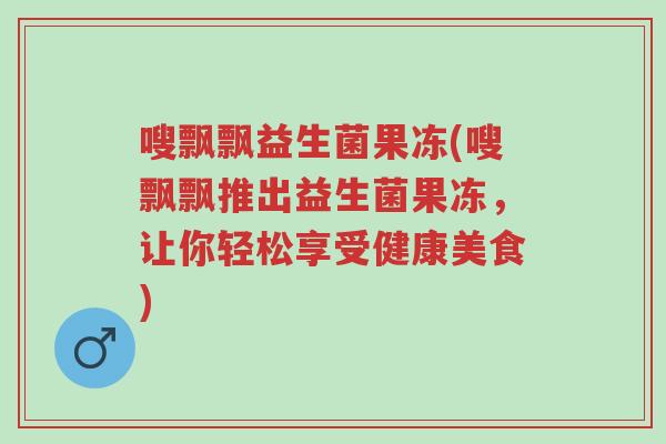 嗖飘飘益生菌果冻(嗖飘飘推出益生菌果冻，让你轻松享受健康美食)-第1张图片-超越