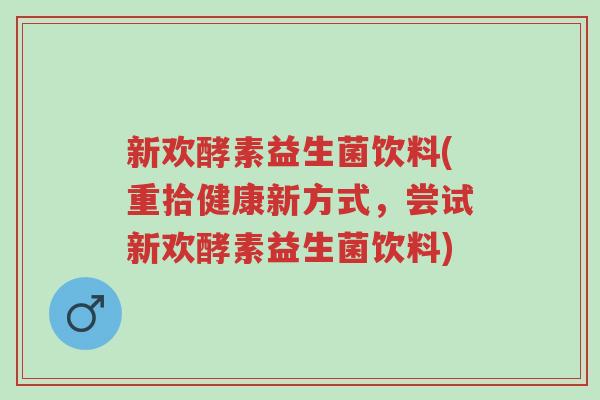 新欢酵素益生菌饮料(重拾健康新方式,尝试新欢酵素益生菌饮料)-第1张图片-超越 新欢酵素益生菌饮料(重拾健康新方式,尝试新欢酵素益生菌饮料)-第1张图片-超越