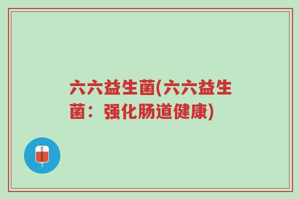 六六益生菌(六六益生菌:强化肠道健康)-第1张图片-超越 六六益生菌(六六益生菌:强化肠道健康)-第1张图片-超越