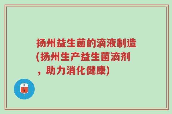 扬州益生菌的滴液制造(扬州生产益生菌滴剂,助力消化健康)-第1张图片-超越 扬州益生菌的滴液制造(扬州生产益生菌滴剂,助力消化健康)-第1张图片-超越