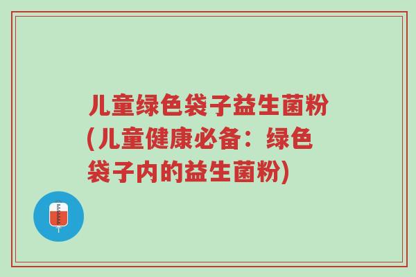 儿童绿色袋子益生菌粉(儿童健康必备:绿色袋子内的益生菌粉)-第1张图片-超越 儿童绿色袋子益生菌粉(儿童健康必备:绿色袋子内的益生菌粉)-第1张图片-超越