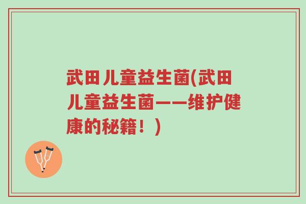 武田儿童益生菌(武田儿童益生菌——维护健康的秘籍!)-第1张图片-超越 武田儿童益生菌(武田儿童益生菌——维护健康的秘籍!)-第1张图片-超越