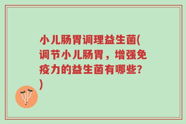 小儿肠胃调理益生菌(调节小儿肠胃,增强免疫力的益生菌有哪些?)-第1张图片-超越 小儿肠胃调理益生菌(调节小儿肠胃,增强免疫力的益生菌有哪些?)-第1张图片-超越