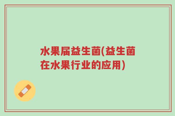 水果届益生菌(益生菌在水果行业的应用)-第1张图片-超越 水果届益生菌(益生菌在水果行业的应用)-第1张图片-超越