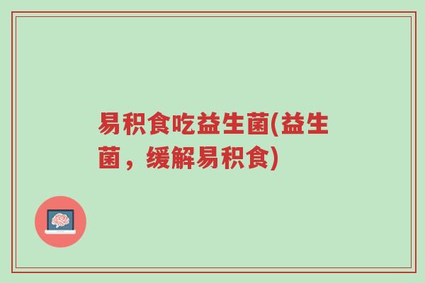 易积食吃益生菌(益生菌,缓解易积食)-第1张图片-超越 易积食吃益生菌(益生菌,缓解易积食)-第1张图片-超越