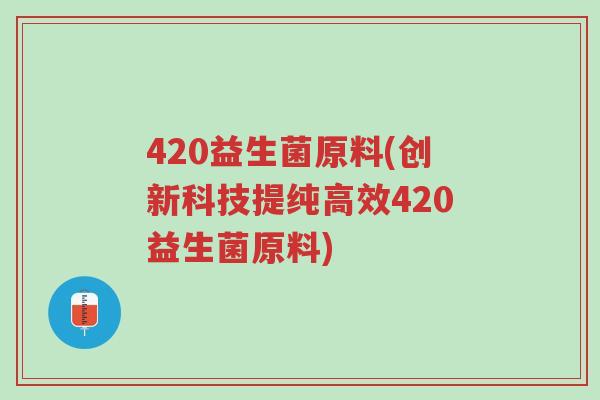 420益生菌原料(创新科技提纯高效420益生菌原料)-第1张图片-超越 420益生菌原料(创新科技提纯高效420益生菌原料)-第1张图片-超越