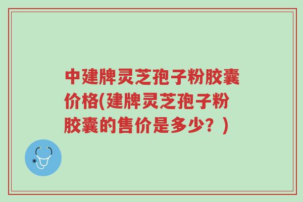 中建牌灵芝孢子粉胶囊价格(建牌灵芝孢子粉胶囊的售价是多少?)-第1张图片-超越 中建牌灵芝孢子粉胶囊价格(建牌灵芝孢子粉胶囊的售价是多少?)-第1张图片-超越