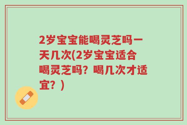 2岁宝宝能喝灵芝吗一天几次(2岁宝宝适合喝灵芝吗?喝几次才适宜?)-第1张图片-超越 2岁宝宝能喝灵芝吗一天几次(2岁宝宝适合喝灵芝吗?喝几次才适宜?)-第1张图片-超越