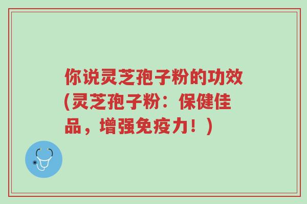 你说灵芝孢子粉的功效(灵芝孢子粉:保健佳品,增强免疫力!)-第1张图片-超越 你说灵芝孢子粉的功效(灵芝孢子粉:保健佳品,增强免疫力!)-第1张图片-超越