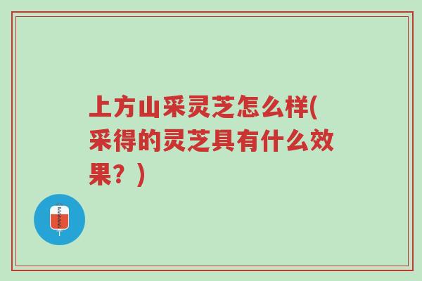 上方山采灵芝怎么样(采得的灵芝具有什么效果？)-第1张图片-超越