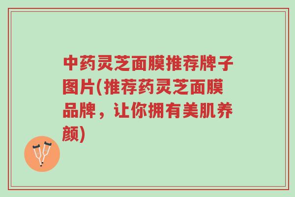 中药灵芝面膜推荐牌子图片(推荐药灵芝面膜品牌,让你拥有美肌养颜)-第1张图片-超越 中药灵芝面膜推荐牌子图片(推荐药灵芝面膜品牌,让你拥有美肌养颜)-第1张图片-超越