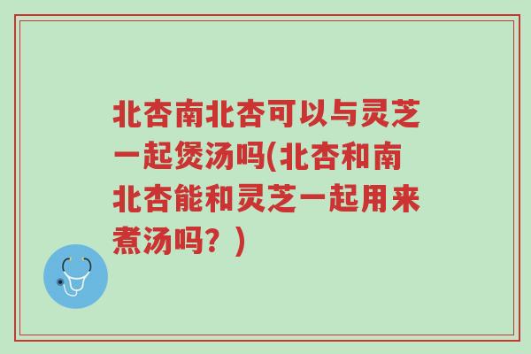 北杏南北杏可以与灵芝一起煲汤吗(北杏和南北杏能和灵芝一起用来煮汤吗?)-第1张图片-超越 北杏南北杏可以与灵芝一起煲汤吗(北杏和南北杏能和灵芝一起用来煮汤吗?)-第1张图片-超越