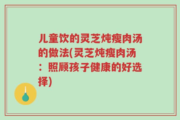 儿童饮的灵芝炖瘦肉汤的做法(灵芝炖瘦肉汤:照顾孩子健康的好选择)-第1张图片-超越 儿童饮的灵芝炖瘦肉汤的做法(灵芝炖瘦肉汤:照顾孩子健康的好选择)-第1张图片-超越