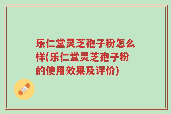 乐仁堂灵芝孢子粉怎么样(乐仁堂灵芝孢子粉的使用效果及评价)-第1张图片-超越