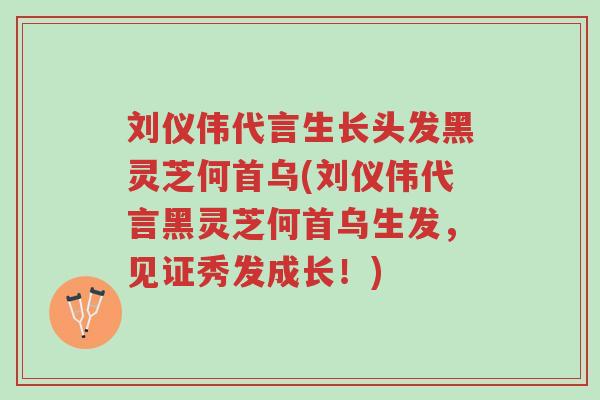 刘仪伟代言生长头发黑灵芝何首乌(刘仪伟代言黑灵芝何首乌生发,见证秀发成长!)-第1张图片-超越 刘仪伟代言生长头发黑灵芝何首乌(刘仪伟代言黑灵芝何首乌生发,见证秀发成长!)-第1张图片-超越