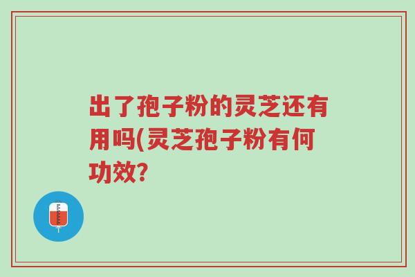 出了孢子粉的灵芝还有用吗(灵芝孢子粉有何功效?-第1张图片-超越 出了孢子粉的灵芝还有用吗(灵芝孢子粉有何功效?-第1张图片-超越