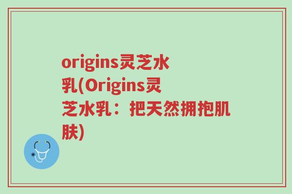 origins灵芝水乳(Origins灵芝水乳:把天然拥抱肌肤)-第1张图片-超越 origins灵芝水乳(Origins灵芝水乳:把天然拥抱肌肤)-第1张图片-超越