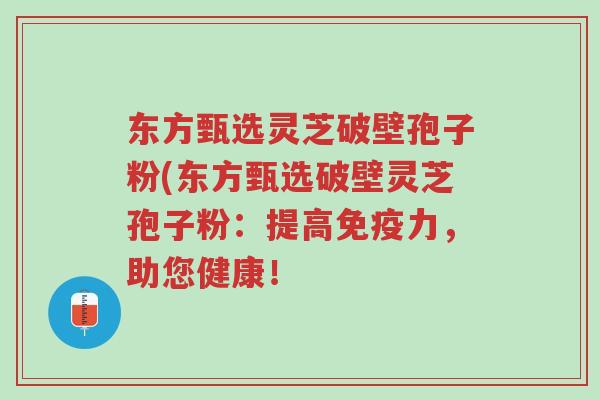 东方甄选灵芝破壁孢子粉(东方甄选破壁灵芝孢子粉:提高免疫力,助您健康!-第1张图片-超越 东方甄选灵芝破壁孢子粉(东方甄选破壁灵芝孢子粉:提高免疫力,助您健康!-第1张图片-超越