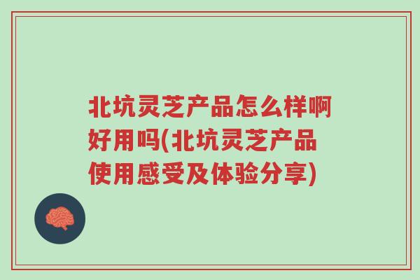 北坑灵芝产品怎么样啊好用吗(北坑灵芝产品使用感受及体验分享)-第1张图片-超越 北坑灵芝产品怎么样啊好用吗(北坑灵芝产品使用感受及体验分享)-第1张图片-超越