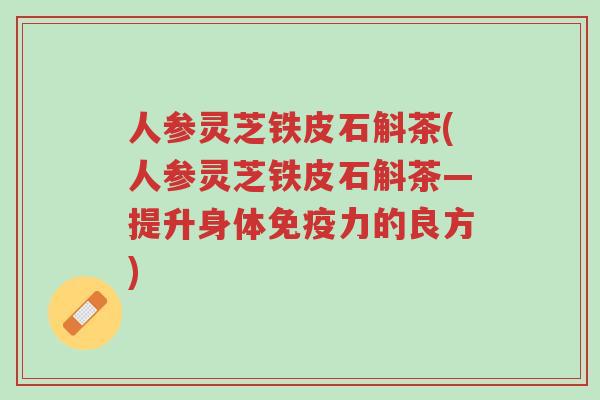 人参灵芝铁皮石斛茶(人参灵芝铁皮石斛茶—提升身体免疫力的良方)-第1张图片-超越