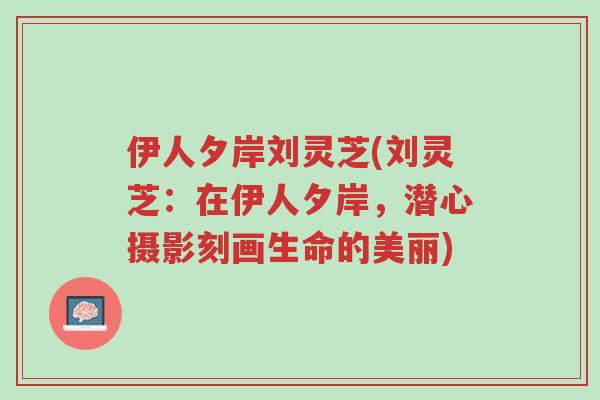 伊人夕岸刘灵芝(刘灵芝:在伊人夕岸,潜心摄影刻画生命的美丽)-第1张图片-超越 伊人夕岸刘灵芝(刘灵芝:在伊人夕岸,潜心摄影刻画生命的美丽)-第1张图片-超越