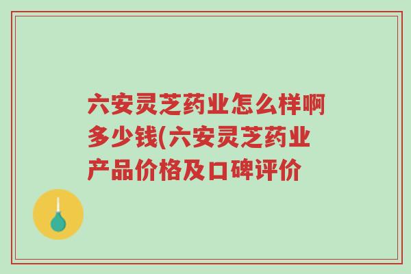六安灵芝药业怎么样啊多少钱(六安灵芝药业产品价格及口碑评价-第1张图片-超越 六安灵芝药业怎么样啊多少钱(六安灵芝药业产品价格及口碑评价-第1张图片-超越