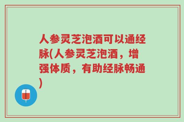 人参灵芝泡酒可以通经脉(人参灵芝泡酒，增强体质，有助经脉畅通)-第1张图片-超越