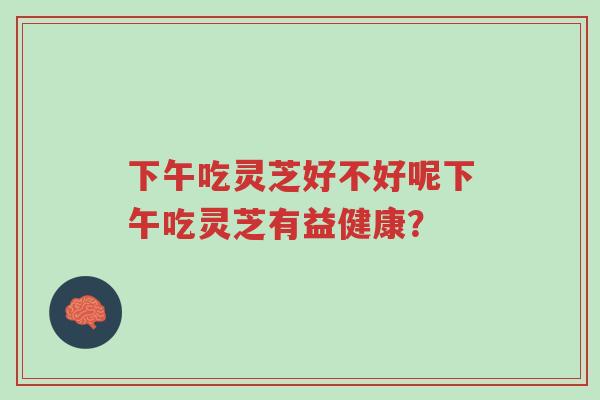 下午吃灵芝好不好呢下午吃灵芝有益健康?-第1张图片-超越 下午吃灵芝好不好呢下午吃灵芝有益健康?-第1张图片-超越