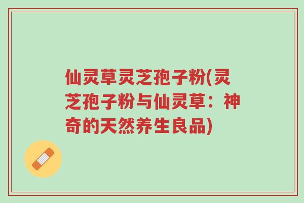 仙灵草灵芝孢子粉(灵芝孢子粉与仙灵草:神奇的天然养生良品)-第1张图片-超越 仙灵草灵芝孢子粉(灵芝孢子粉与仙灵草:神奇的天然养生良品)-第1张图片-超越