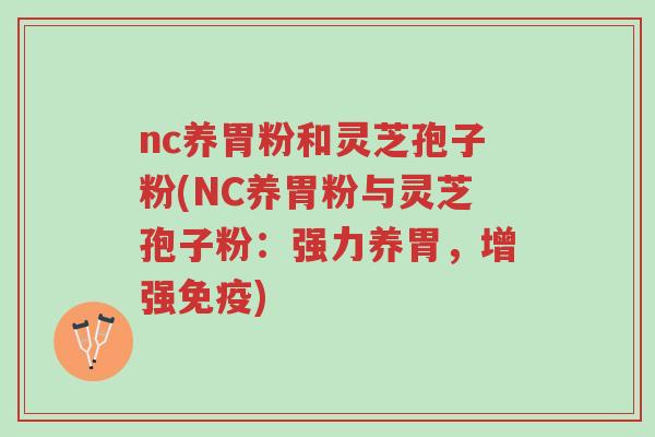 nc养胃粉和灵芝孢子粉(NC养胃粉与灵芝孢子粉:强力养胃,增强免疫)-第1张图片-超越 nc养胃粉和灵芝孢子粉(NC养胃粉与灵芝孢子粉:强力养胃,增强免疫)-第1张图片-超越