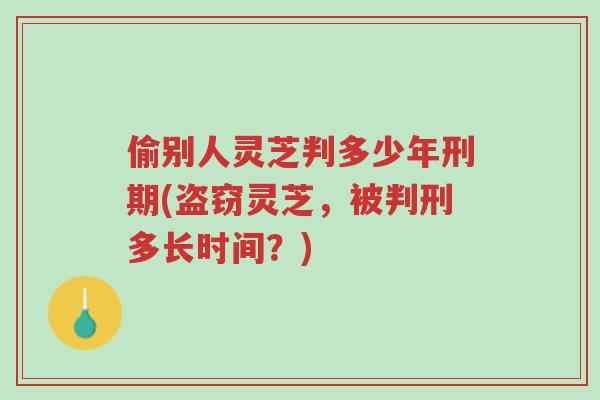 偷别人灵芝判多少年刑期(盗窃灵芝，被判刑多长时间？)-第1张图片-超越