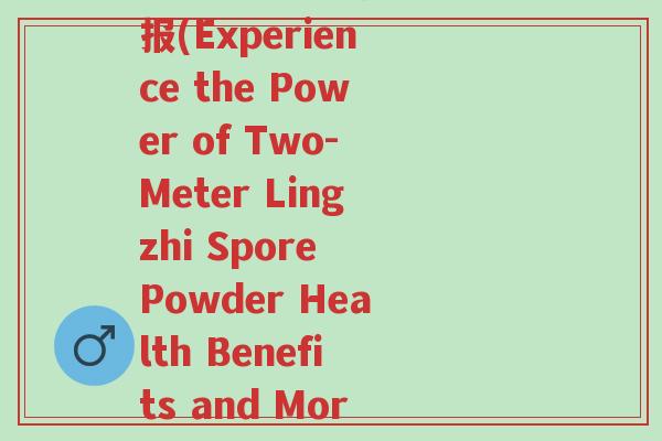 两米多的灵芝孢子粉海报(Experience the Power of Two-Meter Lingzhi Spore Powder Health Benefits and More!)-第1张图片-超越 两米多的灵芝孢子粉海报(Experience the Power of Two-Meter Lingzhi Spore Powder Health Benefits and More!)-第1张图片-超越