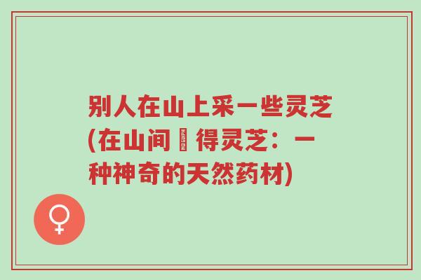 别人在山上采一些灵芝(在山间採得灵芝:一种神奇的天然药材)-第1张图片-超越 别人在山上采一些灵芝(在山间採得灵芝:一种神奇的天然药材)-第1张图片-超越