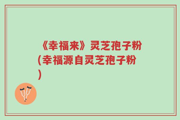 《幸福来》灵芝孢子粉(幸福源自灵芝孢子粉)-第1张图片-超越