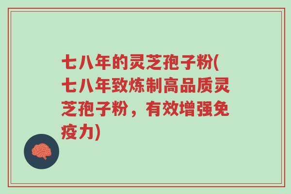 七八年的灵芝孢子粉(七八年致炼制高品质灵芝孢子粉,有效增强免疫力)-第1张图片-超越 七八年的灵芝孢子粉(七八年致炼制高品质灵芝孢子粉,有效增强免疫力)-第1张图片-超越