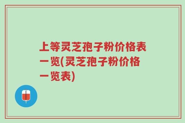 上等灵芝孢子粉价格表一览(灵芝孢子粉价格一览表)-第1张图片-超越 上等灵芝孢子粉价格表一览(灵芝孢子粉价格一览表)-第1张图片-超越