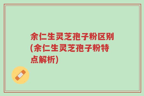 余仁生灵芝孢子粉区别(余仁生灵芝孢子粉特点解析)-第1张图片-超越 余仁生灵芝孢子粉区别(余仁生灵芝孢子粉特点解析)-第1张图片-超越