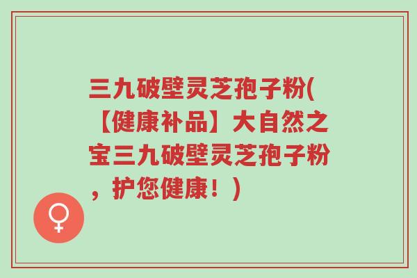 三九破壁灵芝孢子粉(【健康补品】大自然之宝三九破壁灵芝孢子粉,护您健康!)-第1张图片-超越 三九破壁灵芝孢子粉(【健康补品】大自然之宝三九破壁灵芝孢子粉,护您健康!)-第1张图片-超越