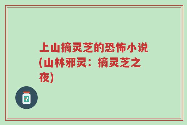 上山摘灵芝的恐怖小说(山林邪灵:摘灵芝之夜)-第1张图片-超越 上山摘灵芝的恐怖小说(山林邪灵:摘灵芝之夜)-第1张图片-超越