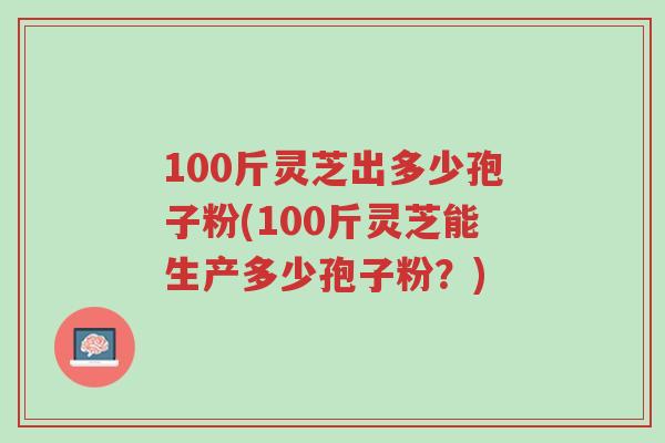 100斤灵芝出多少孢子粉(100斤灵芝能生产多少孢子粉?)-第1张图片-超越 100斤灵芝出多少孢子粉(100斤灵芝能生产多少孢子粉?)-第1张图片-超越